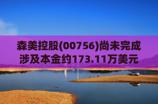 森美控股(00756)尚未完成涉及本金约173.11万美元的债务重组 呈请聆讯押后至5月4日