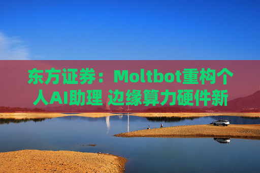 东方证券：Moltbot重构个人AI助理 边缘算力硬件新赛道
