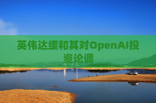 英伟达缓和其对OpenAI投资论调