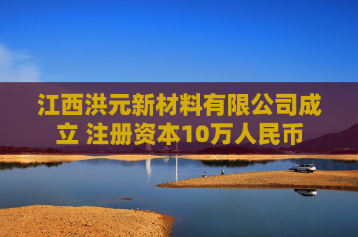 江西洪元新材料有限公司成立 注册资本10万人民币
