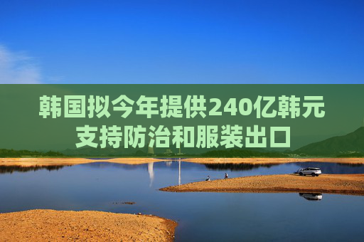 韩国拟今年提供240亿韩元支持防治和服装出口
