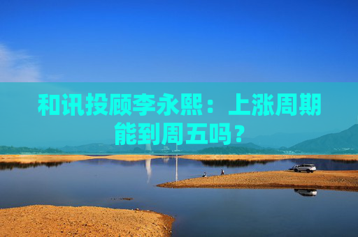 和讯投顾李永熙：上涨周期能到周五吗？