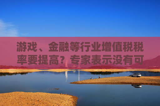 游戏、金融等行业增值税税率要提高？专家表示没有可信度