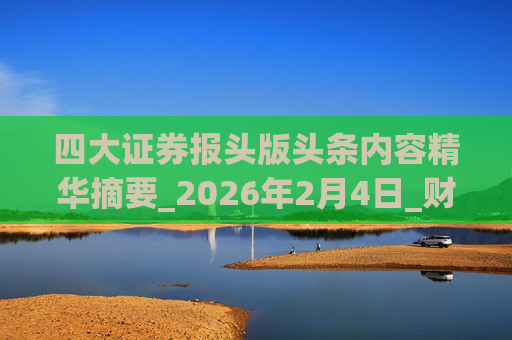 四大证券报头版头条内容精华摘要_2026年2月4日_财经新闻