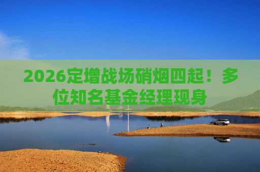 2026定增战场硝烟四起！多位知名基金经理现身