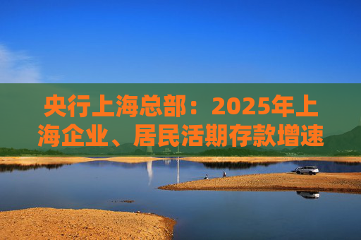 央行上海总部：2025年上海企业、居民活期存款增速双双回升