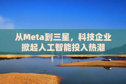 从Meta到三星，科技企业掀起人工智能投入热潮