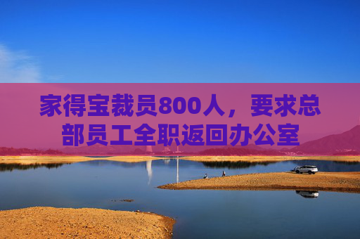 家得宝裁员800人，要求总部员工全职返回办公室