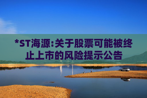 *ST海源:关于股票可能被终止上市的风险提示公告