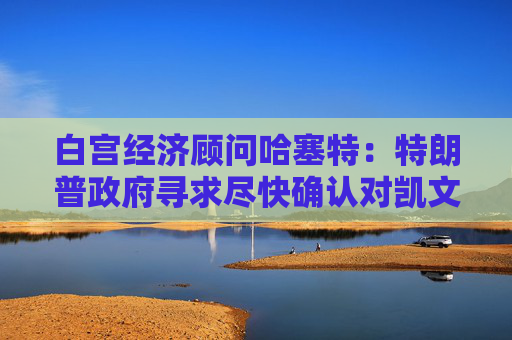 白宫经济顾问哈塞特：特朗普政府寻求尽快确认对凯文·沃什的任命