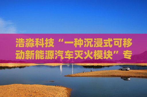 浩淼科技“一种沉浸式可移动新能源汽车灭火模块”专利获授权