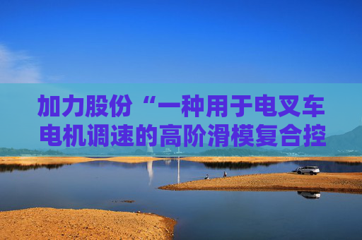 加力股份“一种用于电叉车电机调速的高阶滑模复合控制方法”专利获授权