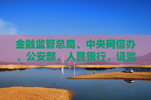 金融监管总局、中央网信办、公安部、人民银行、证监会关于警惕不法“代理维权”短视频及直播陷阱的风险提示