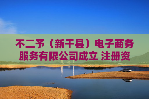 不二予（新干县）电子商务服务有限公司成立 注册资本5万人民币