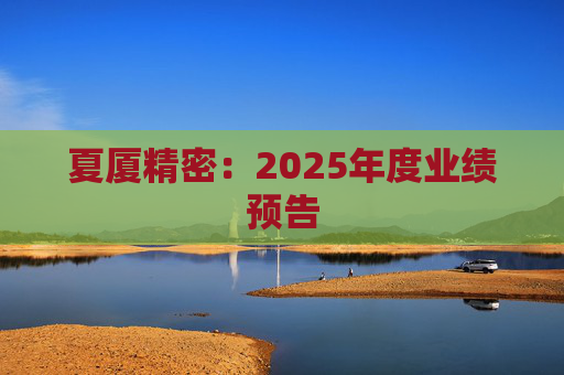 夏厦精密：2025年度业绩预告