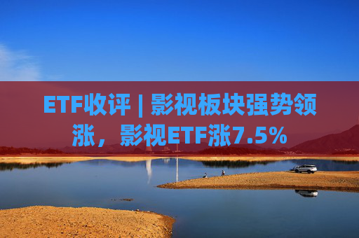 ETF收评 | 影视板块强势领涨，影视ETF涨7.5%