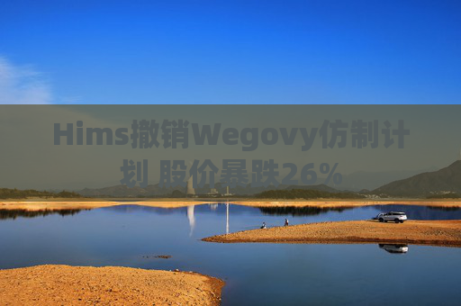 Hims撤销Wegovy仿制计划 股价暴跌26%