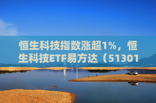 恒生科技指数涨超1%，恒生科技ETF易方达（513010）近6个交易日“吸金”超20亿元