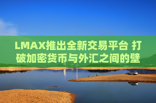 LMAX推出全新交易平台 打破加密货币与外汇之间的壁垒