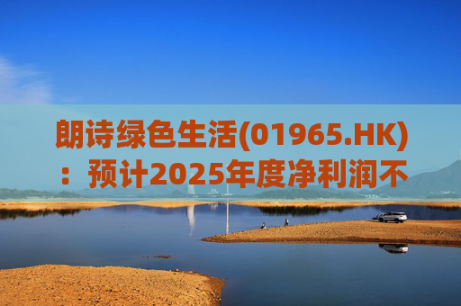 朗诗绿色生活(01965.HK)：预计2025年度净利润不低于2100万元 同比扭亏为盈