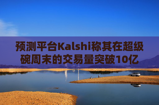 预测平台Kalshi称其在超级碗周末的交易量突破10亿美元