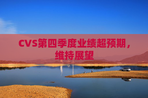 CVS第四季度业绩超预期，维持展望