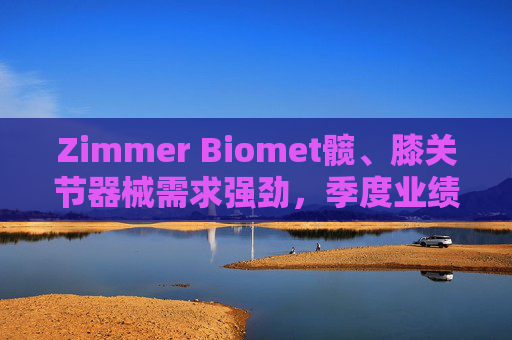 Zimmer Biomet髋、膝关节器械需求强劲，季度业绩超预期