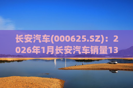 长安汽车(000625.SZ)：2026年1月长安汽车销量13.47万辆，同比下降51.14%%