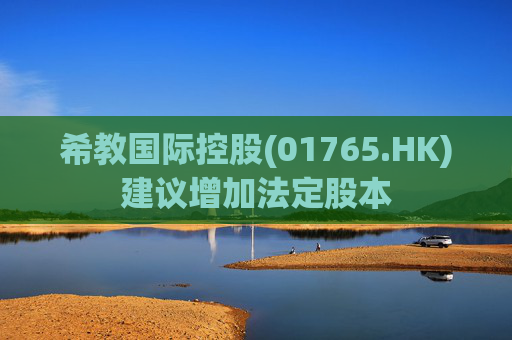 希教国际控股(01765.HK)建议增加法定股本