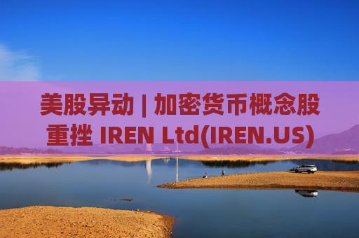 美股异动 | 加密货币概念股重挫 IREN Ltd(IREN.US)跌近11%