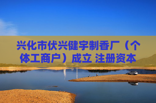 兴化市伏兴健宇制香厂（个体工商户）成立 注册资本10万人民币