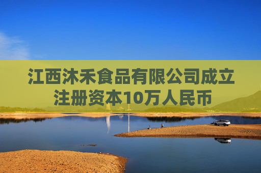 江西沐禾食品有限公司成立 注册资本10万人民币