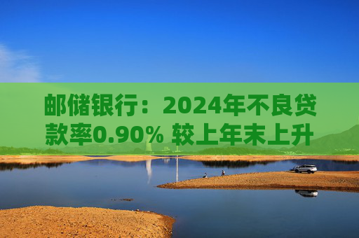 邮储银行：2024年不良贷款率0.90% 较上年末上升0.07个百分点  第1张