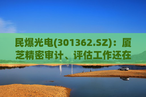 民爆光电(301362.SZ)：厦芝精密审计、评估工作还在开展中