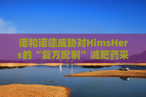 诺和诺德威胁对HimsHers的“复方配制”减肥药采取法律行动