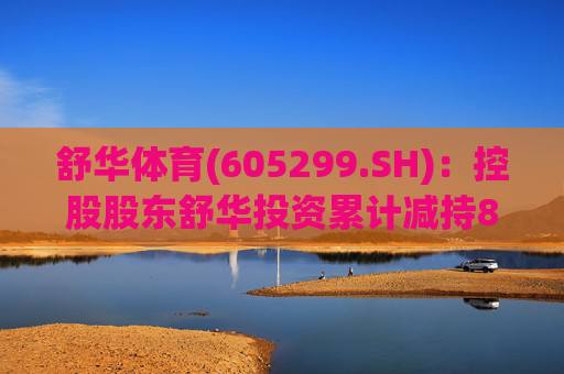 舒华体育(605299.SH)：控股股东舒华投资累计减持818.45万股公司股份