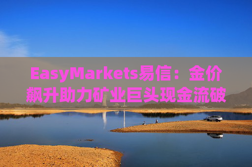EasyMarkets易信：金价飙升助力矿业巨头现金流破纪录
