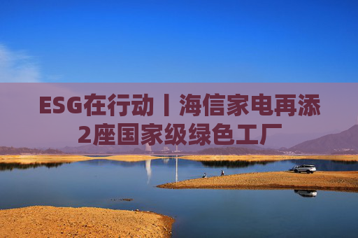 ESG在行动丨海信家电再添2座国家级绿色工厂