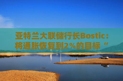 亚特兰大联储行长Bostic：将通胀恢复到2%的目标“至关重要”