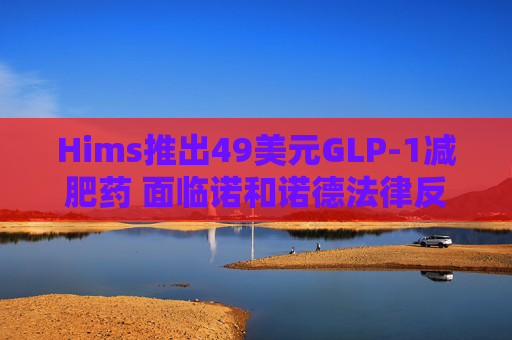 Hims推出49美元GLP-1减肥药 面临诺和诺德法律反制