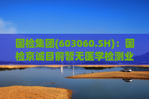 国检集团(603060.SH)：国检京诚目前暂无医学检测业务