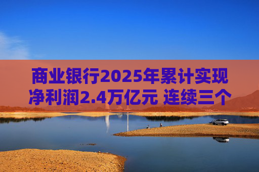 商业银行2025年累计实现净利润2.4万亿元 连续三个季度净息差保持在1.42%