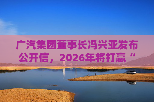 广汽集团董事长冯兴亚发布公开信，2026年将打赢“三大战役”