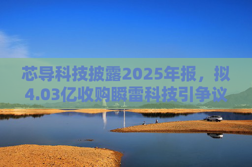 芯导科技披露2025年报，拟4.03亿收购瞬雷科技引争议