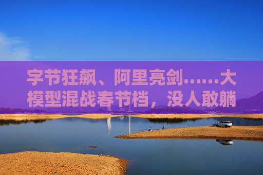 字节狂飙、阿里亮剑……大模型混战春节档，没人敢躺