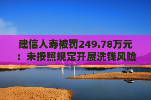 建信人寿被罚249.78万元：未按照规定开展洗钱风险评估或者健全相应的风险管控制度