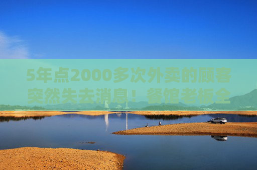 5年点2000多次外卖的顾客突然失去消息！餐馆老板全网寻人，后续来了