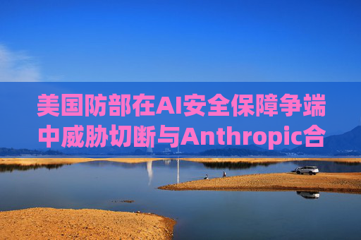 美国防部在AI安全保障争端中威胁切断与Anthropic合作