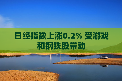 日经指数上涨0.2% 受游戏和钢铁股带动