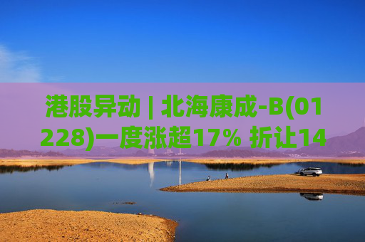 港股异动 | 北海康成-B(01228)一度涨超17% 折让14.7%配股筹2亿港元 药明生物持股升至16.27%